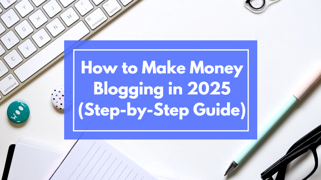 How to Make Money Blogging in 2025 (Step-by-Step Guide)